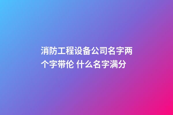 消防工程设备公司名字两个字带伦 什么名字满分-第1张-公司起名-玄机派